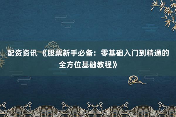 配资资讯 《股票新手必备：零基础入门到精通的全方位基础教程》