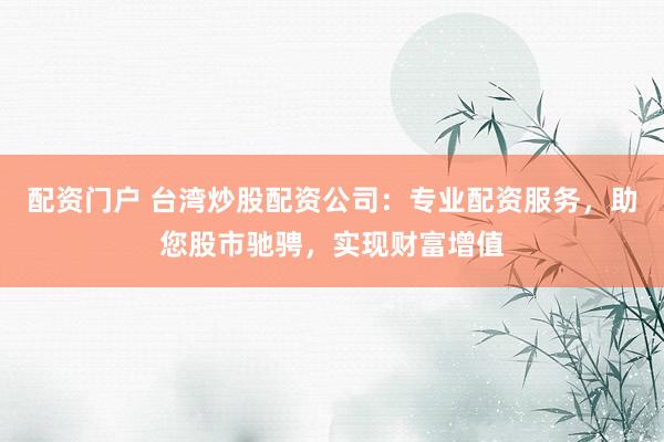 配资门户 台湾炒股配资公司：专业配资服务，助您股市驰骋，实现财富增值