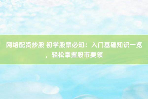 网络配资炒股 初学股票必知：入门基础知识一览，轻松掌握股市要领