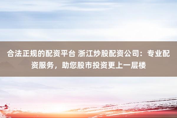 合法正规的配资平台 浙江炒股配资公司：专业配资服务，助您股市投资更上一层楼