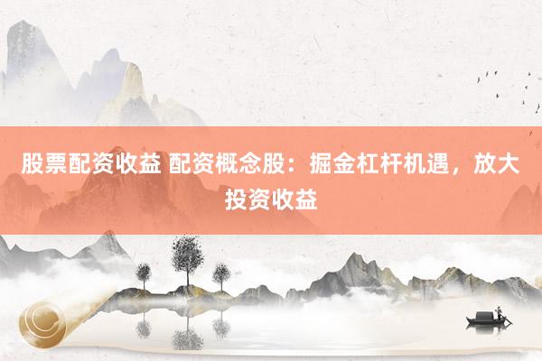 股票配资收益 配资概念股：掘金杠杆机遇，放大投资收益