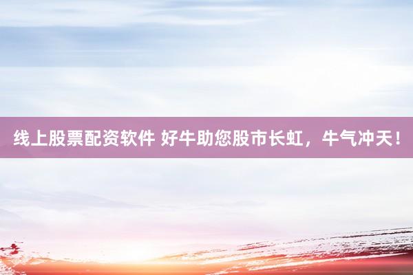 线上股票配资软件 好牛助您股市长虹，牛气冲天！