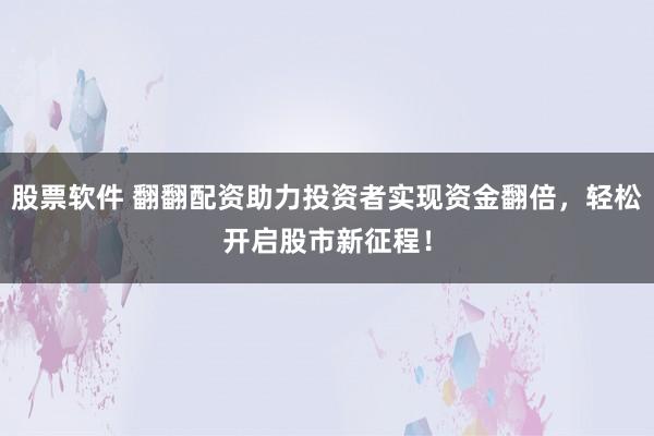 股票软件 翻翻配资助力投资者实现资金翻倍，轻松开启股市新征程！