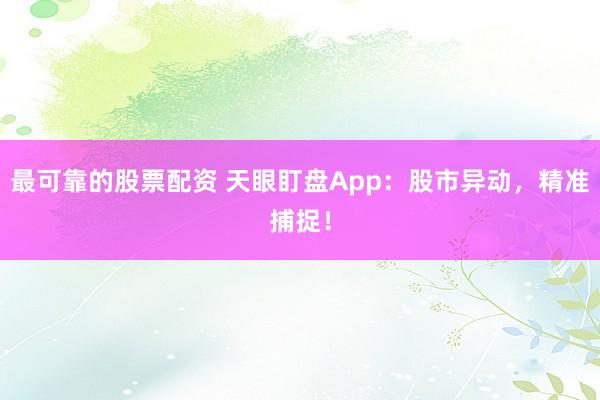 最可靠的股票配资 天眼盯盘App：股市异动，精准捕捉！
