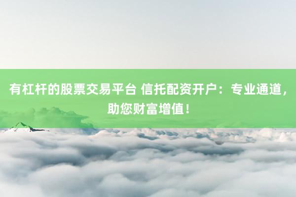 有杠杆的股票交易平台 信托配资开户：专业通道，助您财富增值！