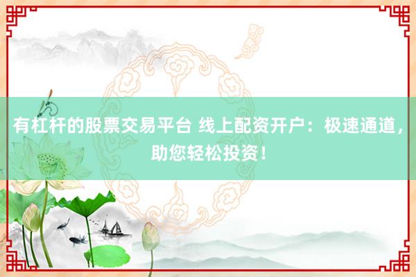有杠杆的股票交易平台 线上配资开户：极速通道，助您轻松投资！