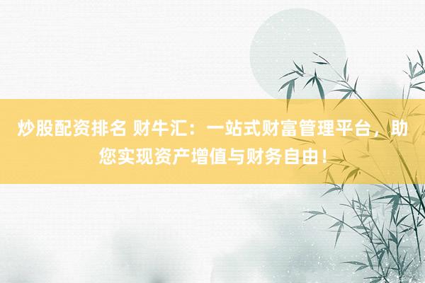 炒股配资排名 财牛汇：一站式财富管理平台，助您实现资产增值与财务自由！