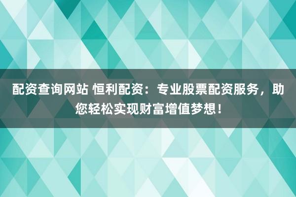 配资查询网站 恒利配资：专业股票配资服务，助您轻松实现财富增值梦想！