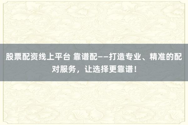 股票配资线上平台 靠谱配——打造专业、精准的配对服务，让选择更靠谱！