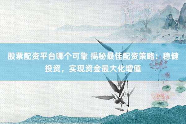 股票配资平台哪个可靠 揭秘最佳配资策略：稳健投资，实现资金最大化增值