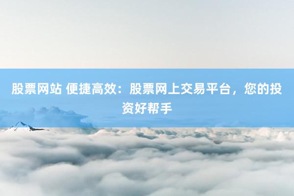 股票网站 便捷高效：股票网上交易平台，您的投资好帮手