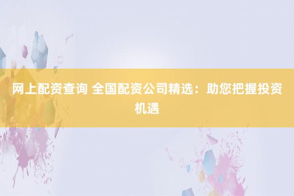 网上配资查询 全国配资公司精选：助您把握投资机遇