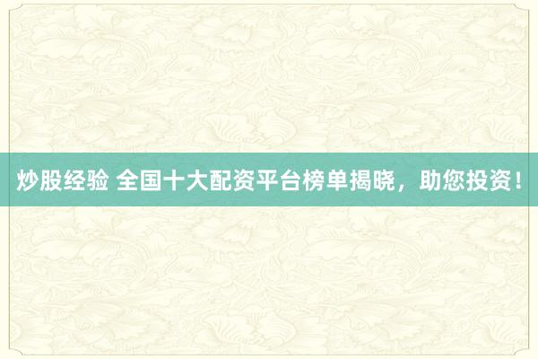 炒股经验 全国十大配资平台榜单揭晓，助您投资！