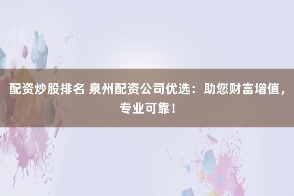 配资炒股排名 泉州配资公司优选：助您财富增值，专业可靠！