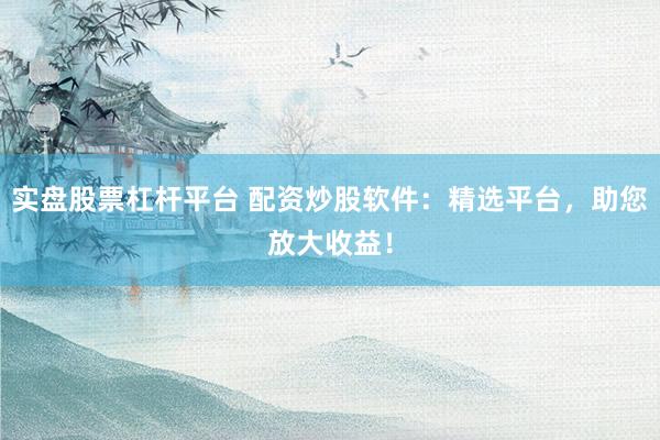 实盘股票杠杆平台 配资炒股软件：精选平台，助您放大收益！