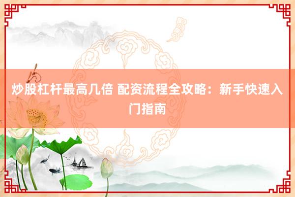 炒股杠杆最高几倍 配资流程全攻略：新手快速入门指南