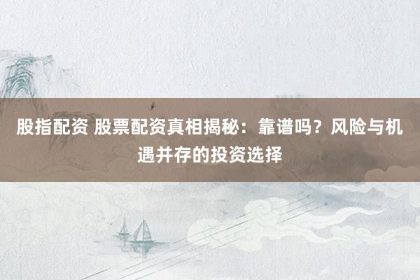 股指配资 股票配资真相揭秘：靠谱吗？风险与机遇并存的投资选择