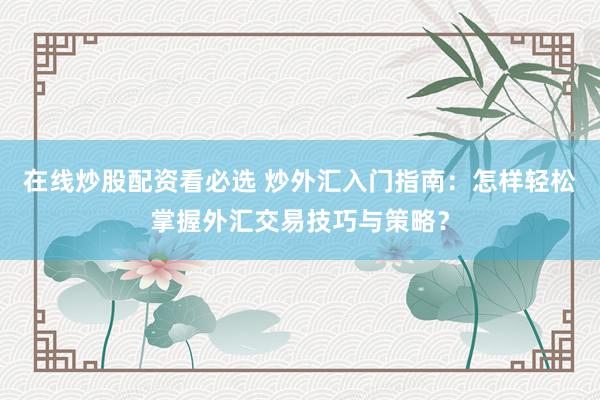在线炒股配资看必选 炒外汇入门指南：怎样轻松掌握外汇交易技巧与策略？