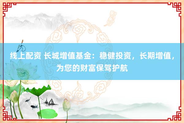 线上配资 长城增值基金：稳健投资，长期增值，为您的财富保驾护航