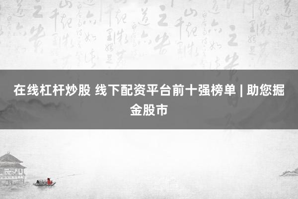 在线杠杆炒股 线下配资平台前十强榜单 | 助您掘金股市