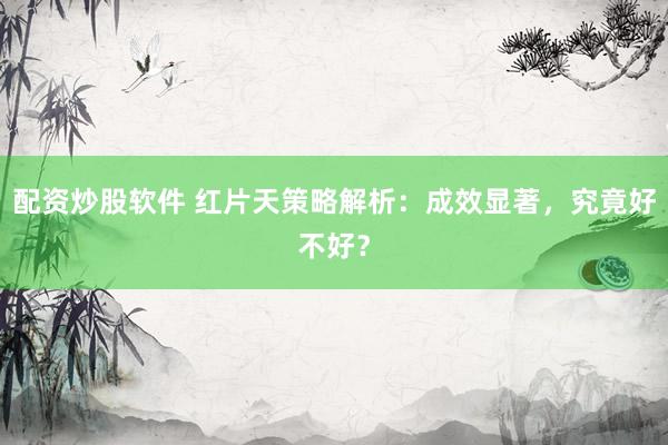 配资炒股软件 红片天策略解析：成效显著，究竟好不好？