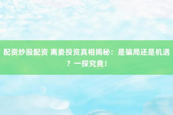 配资炒股配资 离娄投资真相揭秘：是骗局还是机遇？一探究竟！