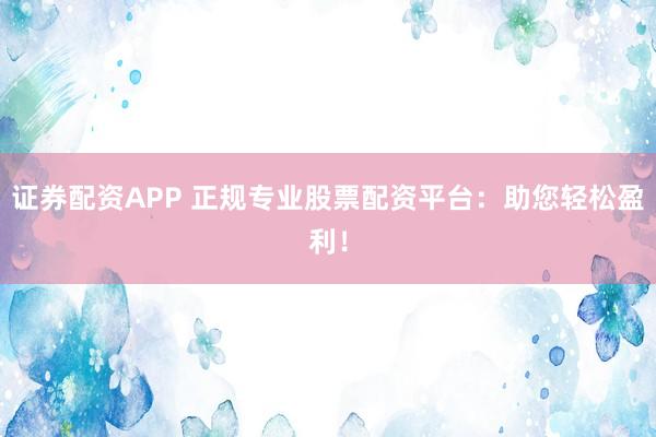 证券配资APP 正规专业股票配资平台：助您轻松盈利！