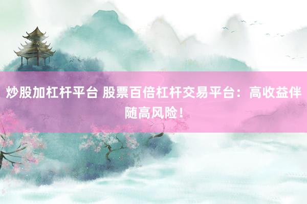 炒股加杠杆平台 股票百倍杠杆交易平台：高收益伴随高风险！