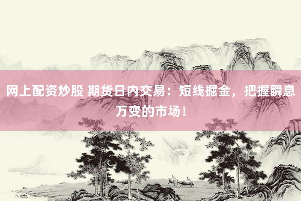 网上配资炒股 期货日内交易：短线掘金，把握瞬息万变的市场！