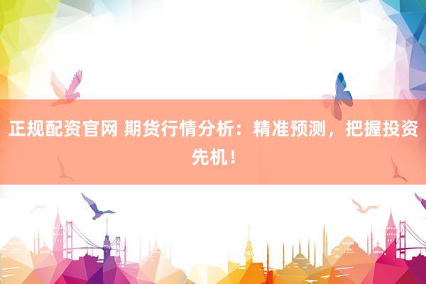 正规配资官网 期货行情分析：精准预测，把握投资先机！