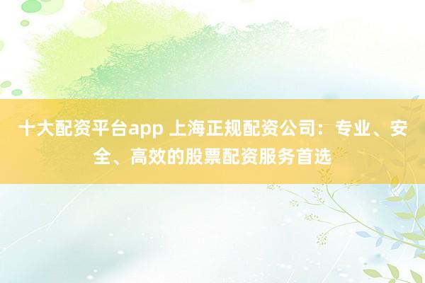 十大配资平台app 上海正规配资公司：专业、安全、高效的股票配资服务首选