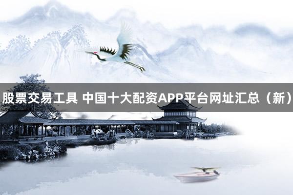 股票交易工具 中国十大配资APP平台网址汇总（新）