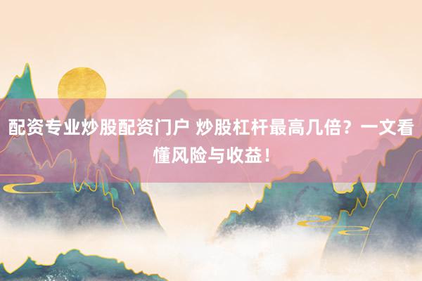 配资专业炒股配资门户 炒股杠杆最高几倍？一文看懂风险与收益！