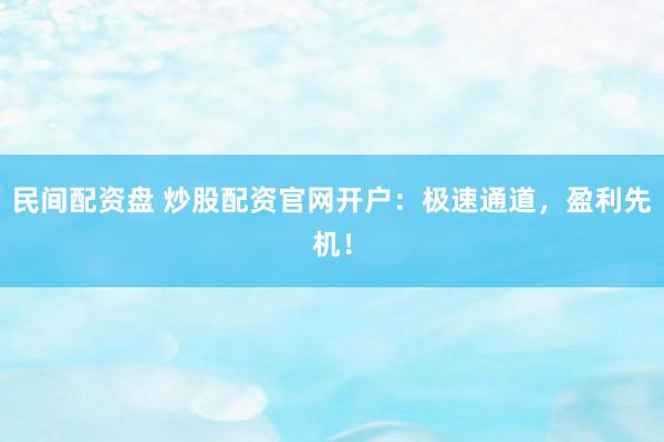 民间配资盘 炒股配资官网开户：极速通道，盈利先机！