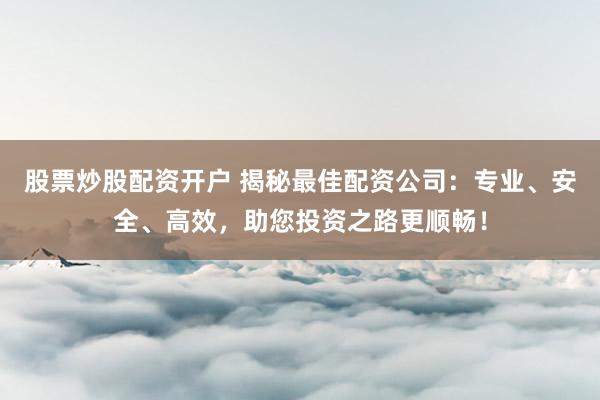 股票炒股配资开户 揭秘最佳配资公司：专业、安全、高效，助您投资之路更顺畅！