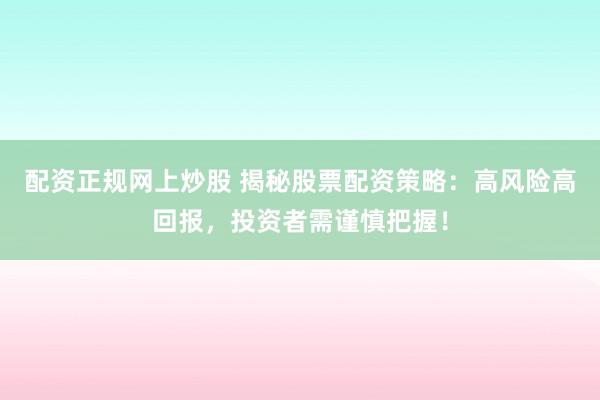 配资正规网上炒股 揭秘股票配资策略：高风险高回报，投资者需谨慎把握！