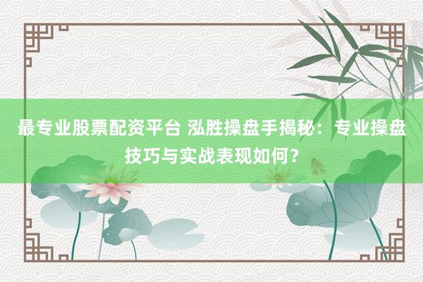 最专业股票配资平台 泓胜操盘手揭秘：专业操盘技巧与实战表现如何？