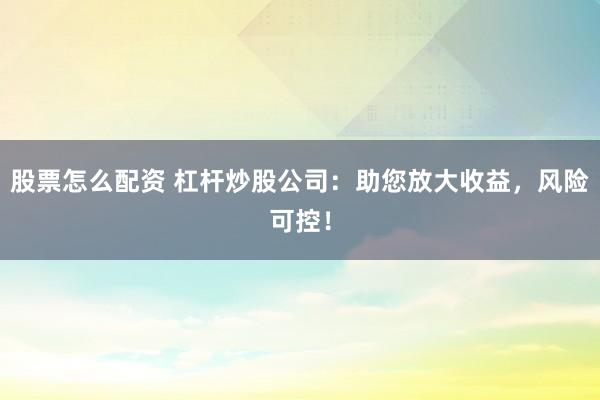 股票怎么配资 杠杆炒股公司：助您放大收益，风险可控！