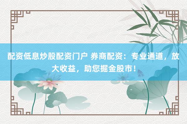 配资低息炒股配资门户 券商配资：专业通道，放大收益，助您掘金股市！