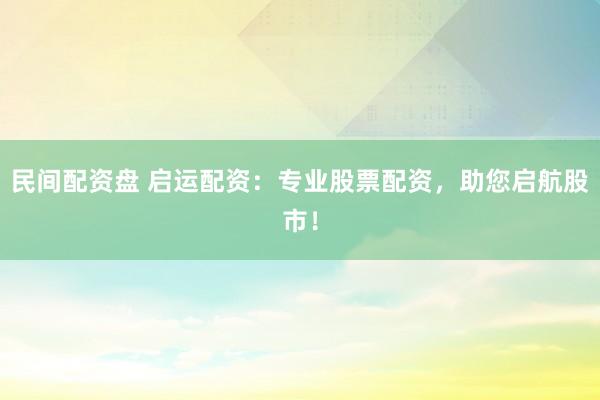 民间配资盘 启运配资：专业股票配资，助您启航股市！