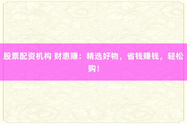 股票配资机构 财惠赚：精选好物，省钱赚钱，轻松购！