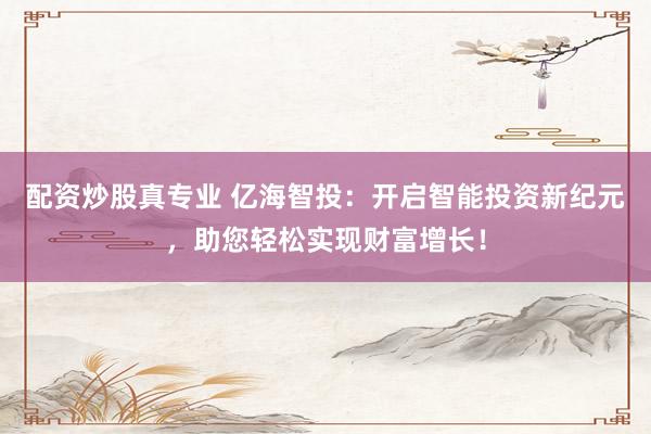 配资炒股真专业 亿海智投：开启智能投资新纪元，助您轻松实现财富增长！