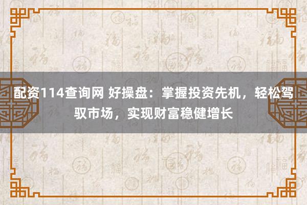 配资114查询网 好操盘：掌握投资先机，轻松驾驭市场，实现财富稳健增长