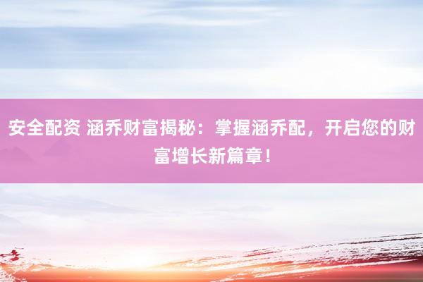 安全配资 涵乔财富揭秘：掌握涵乔配，开启您的财富增长新篇章！