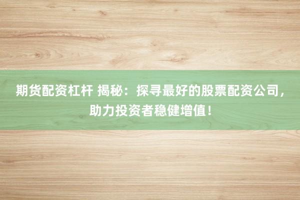 期货配资杠杆 揭秘：探寻最好的股票配资公司，助力投资者稳健增值！