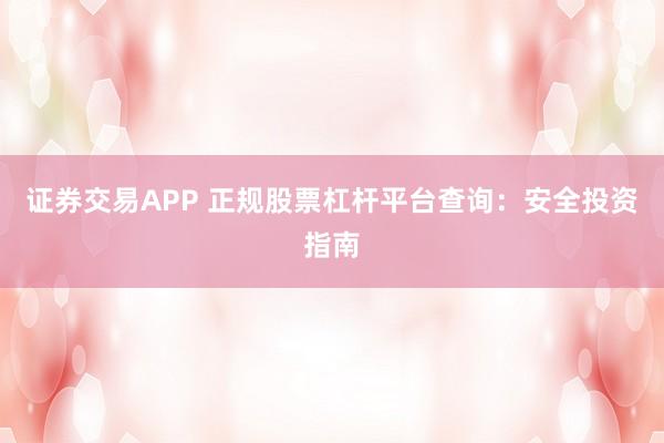 证券交易APP 正规股票杠杆平台查询：安全投资指南