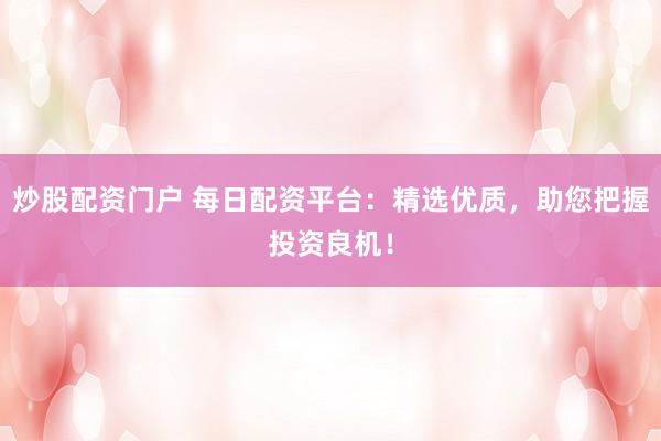 炒股配资门户 每日配资平台：精选优质，助您把握投资良机！
