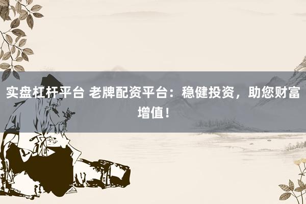 实盘杠杆平台 老牌配资平台：稳健投资，助您财富增值！
