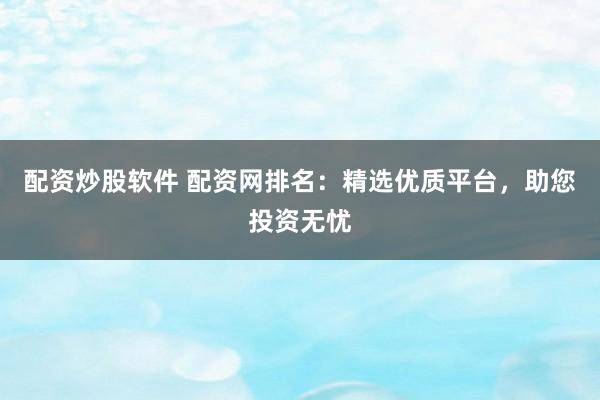 配资炒股软件 配资网排名：精选优质平台，助您投资无忧