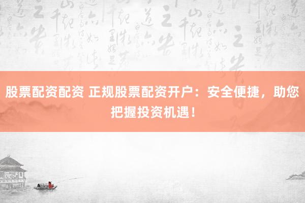 股票配资配资 正规股票配资开户：安全便捷，助您把握投资机遇！